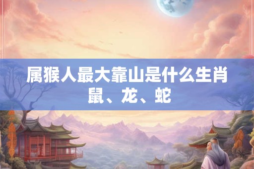 属猴人最大靠山是什么生肖 鼠、龙、蛇