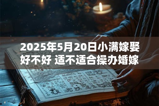 2025年5月20日小满嫁娶好不好 适不适合操办婚嫁之事