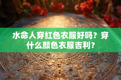 水命人穿红色衣服好吗？穿什么颜色衣服吉利？