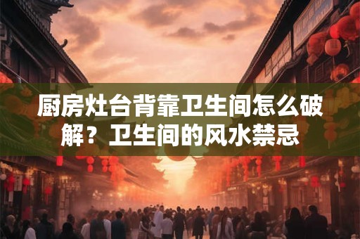 厨房灶台背靠卫生间怎么破解?卫生间的风水禁忌 厨房灶台背靠卫生间怎么破解?卫生间的风水禁忌