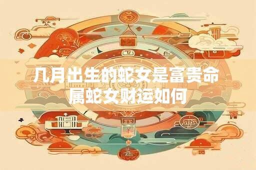 几月出生的蛇女是富贵命 属蛇女财运如何