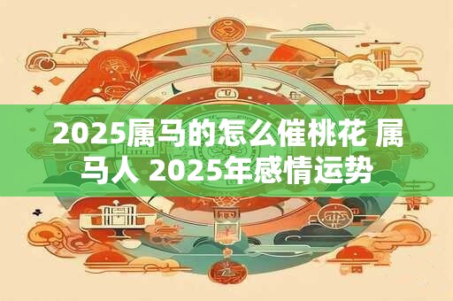 2025属马的怎么催桃花 属马人 2025年感情运势