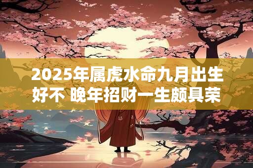 2025年属虎水命九月出生好不 晚年招财一生颇具荣华