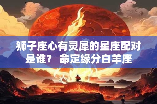 狮子座心有灵犀的星座配对是谁？ 命定缘分白羊座