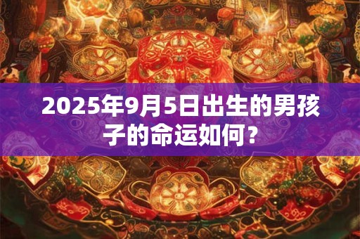 2026年9月5日出生的男孩子的命运如何? 2026年9月5日出生的男孩子的命运如何?