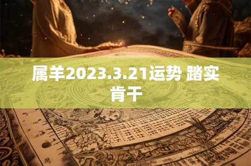 属羊2023.3.21运势 踏实肯干