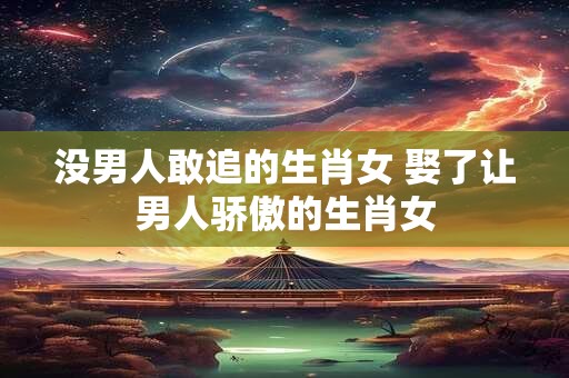 没男人敢追的生肖女 娶了让男人骄傲的生肖女