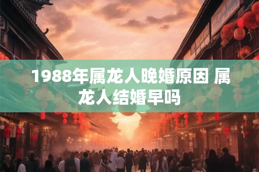 1988年属龙人晚婚原因 属龙人结婚早吗