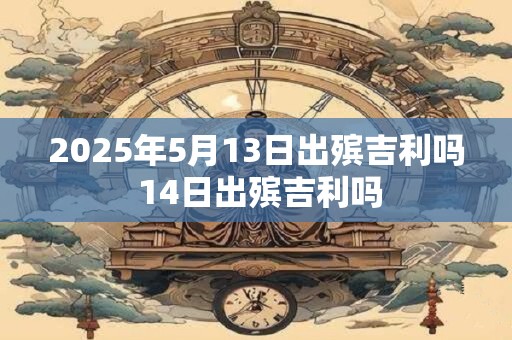 2025年5月13日出殡吉利吗 14日出殡吉利吗