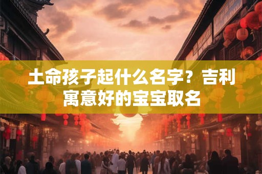 土命孩子起什么名字？吉利寓意好的宝宝取名