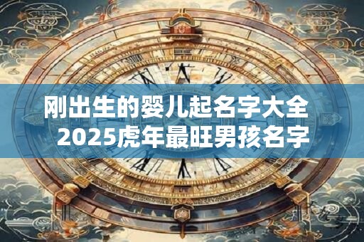 刚出生的婴儿起名字大全  2025虎年最旺男孩名字