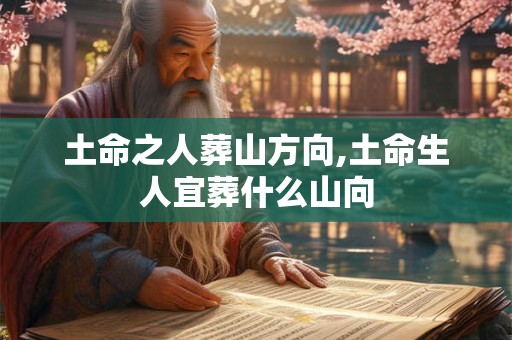 土命之人葬山方向,土命生人宜葬什么山向 土命之人葬山方向,土命生人宜葬什么山向