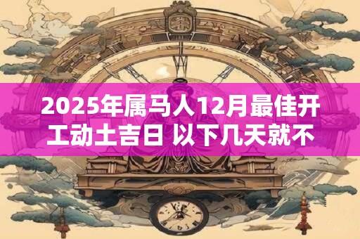 2025年属马人12月最佳开工动土吉日 以下几天就不错