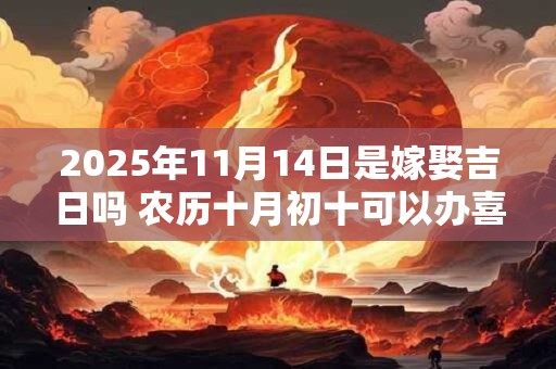 2025年11月14日是嫁娶吉日吗 农历十月初十可以办喜酒吗