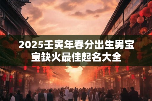 2025壬寅年春分出生男宝宝缺火最佳起名大全