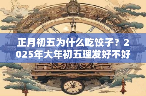 正月初五为什么吃饺子？2025年大年初五理发好不好？