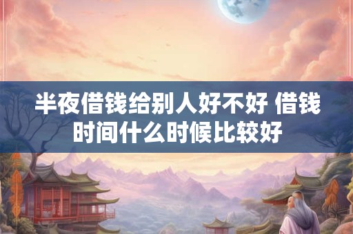 半夜借钱给别人好不好 借钱时间什么时候比较好