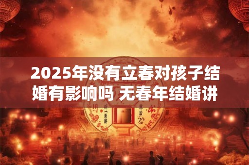 2025年没有立春对孩子结婚有影响吗 无春年结婚讲究