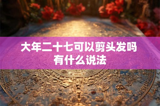 大年二十七可以剪头发吗 有什么说法 大年二十七可以剪头发吗 有什么说法
