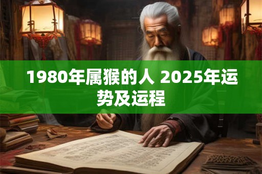 1980年属猴的人 2025年运势及运程 1980年属猴的人 2025年运势及运程