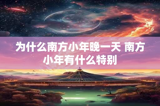 为什么南方小年晚一天 南方小年有什么特别