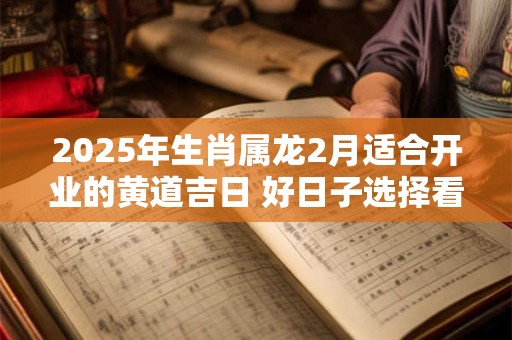 2025年生肖属龙2月适合开业的黄道吉日 好日子选择看八字