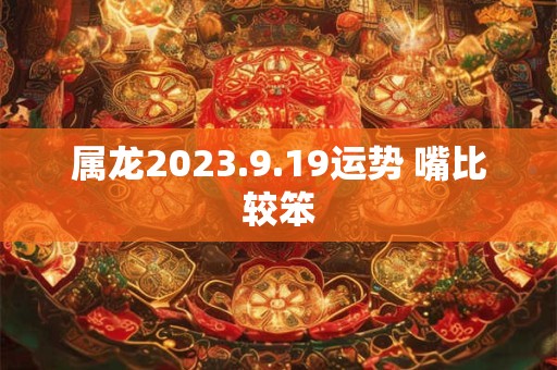 属龙2023.9.19运势 嘴比较笨