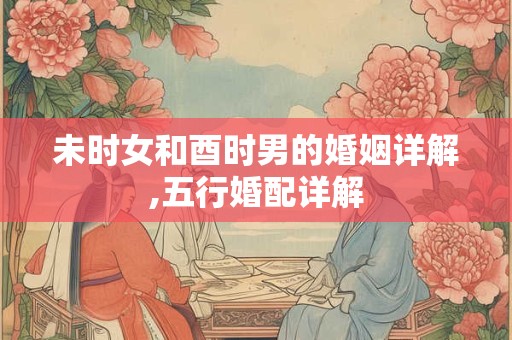 未时女和酉时男的婚姻详解,五行婚配详解