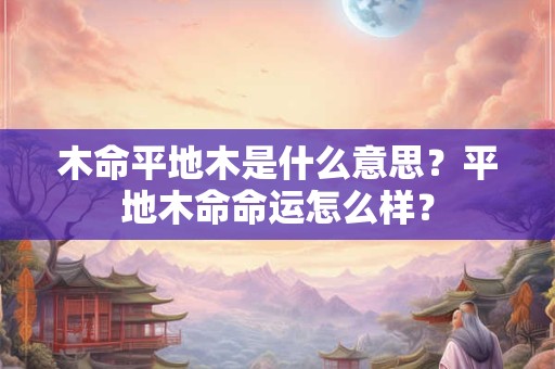 木命平地木是什么意思？平地木命命运怎么样？