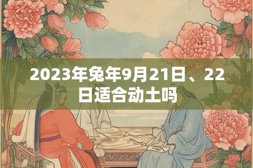 2023年兔年9月21日、22日适合动土吗