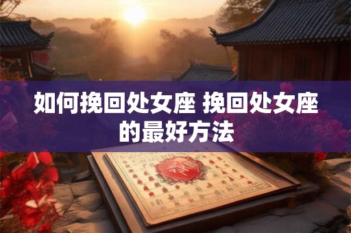 如何挽回处女座 挽回处女座的最好方法