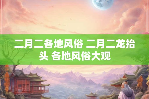 二月二各地风俗 二月二龙抬头 各地风俗大观