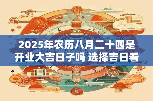 2026年农历八月二十四是开业大吉日子吗 选择吉日看八字