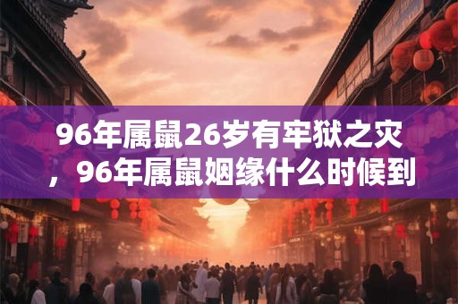 96年属鼠26岁有牢狱之灾，96年属鼠姻缘什么时候到？