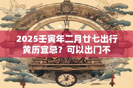 2025壬寅年二月廿七出行黄历宜忌？可以出门不