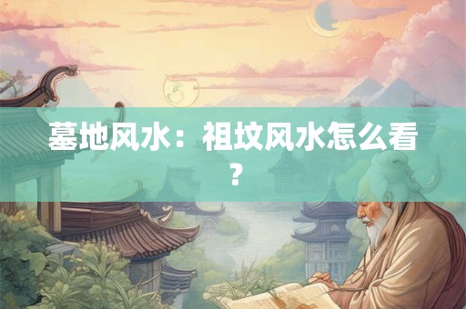 墓地风水：祖坟风水怎么看？