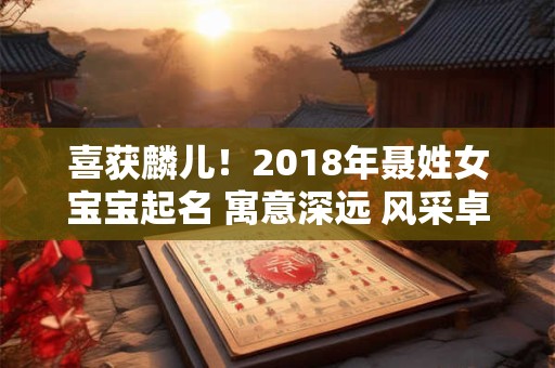 喜获麟儿！2018年聂姓女宝宝起名 寓意深远 风采卓然！