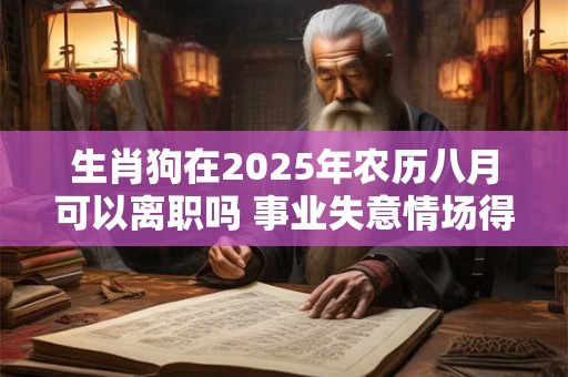 生肖狗在2025年农历八月可以离职吗 事业失意情场得意