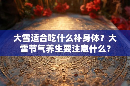 大雪适合吃什么补身体？大雪节气养生要注意什么？