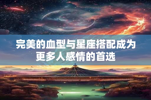 完美的血型与星座搭配成为更多人感情的首选 完美的血型与星座搭配成为更多人感情的首选