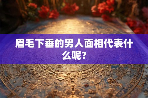 眉毛下垂的男人面相代表什么呢？