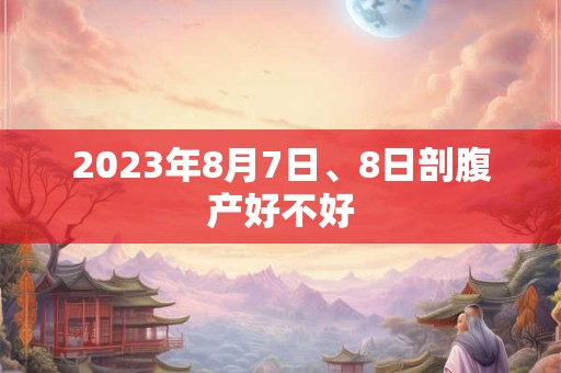 2023年8月7日、8日剖腹产好不好