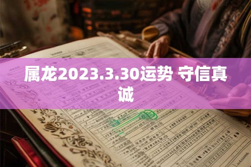 属龙2023.3.30运势 守信真诚