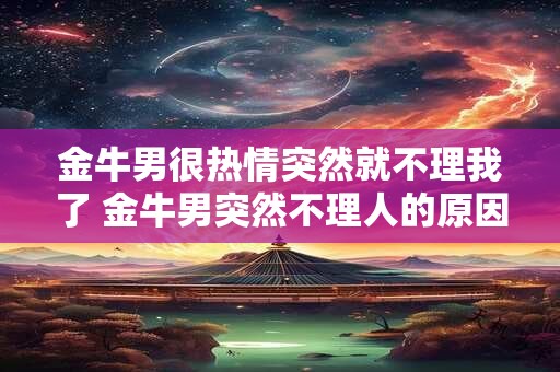 金牛男很热情突然就不理我了 金牛男突然不理人的原因