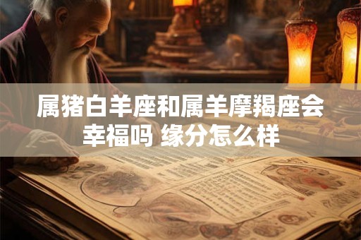 属猪白羊座和属羊摩羯座会幸福吗 缘分怎么样