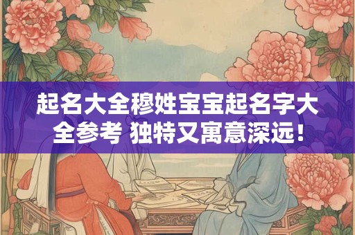 起名大全穆姓宝宝起名字大全参考 独特又寓意深远！