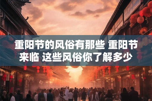 重阳节的风俗有那些 重阳节来临 这些风俗你了解多少