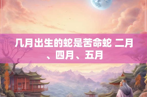 几月出生的蛇是苦命蛇 二月、四月、五月