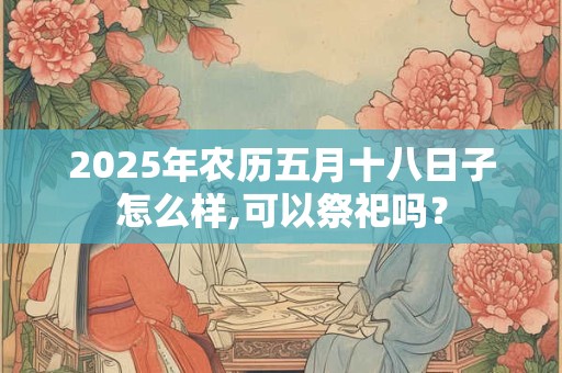 2025年农历五月十八日子怎么样,可以祭祀吗？