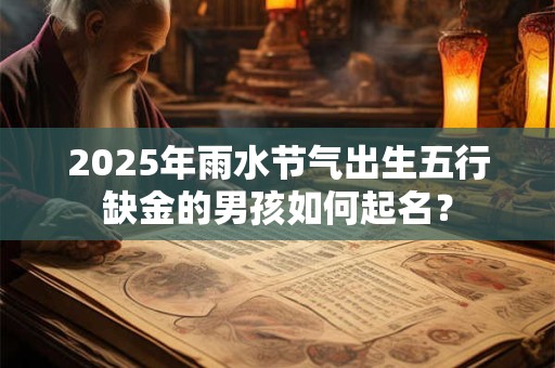 2025年雨水节气出生五行缺金的男孩如何起名？